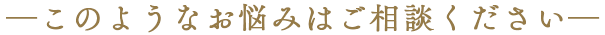 このようなお悩みはご相談ください